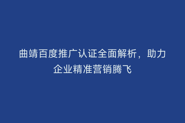 曲靖百度推广认证全面解析,助力企业精准营销腾飞