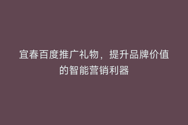 宜春百度推广礼物，提升品牌价值的智能营销利器