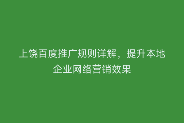 上饶百度推广规则详解，提升本地企业网络营销效果