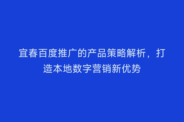 宜春百度推广的产品策略解析,打造本地数字营销新优势
