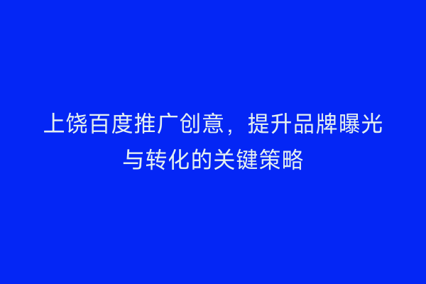 上饶百度推广创意，提升品牌曝光与转化的关键策略