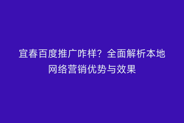 宜春百度推广咋样?全面解析本地网络营销优势与效果