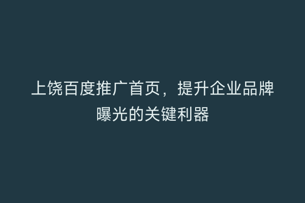 上饶百度推广首页,提升企业品牌曝光的关键利器