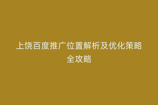 上饶百度推广位置解析及优化策略全攻略
