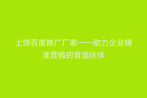 上饶百度推广厂家——助力企业精准营销的首选伙伴
