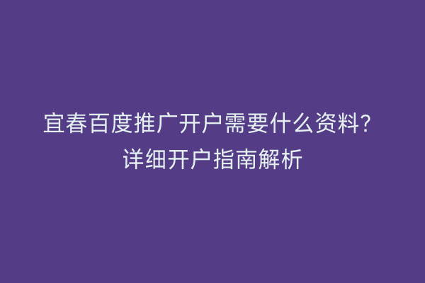 宜春百度推广开户需要什么资料？详细开户指南解析