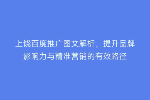 上饶百度推广图文解析,提升品牌影响力与精准营销的有效路径