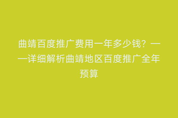 曲靖百度推广费用一年多少钱?——详细解析曲靖地区百度推广全年预算