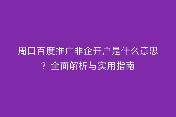 周口百度推广非企开户是什么意思?全面解析与实用指南