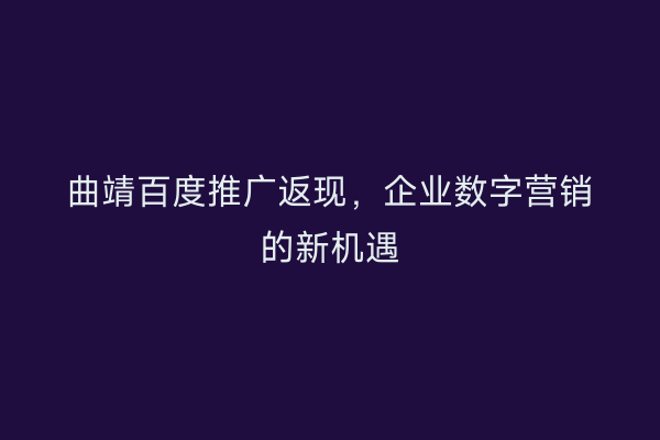 曲靖百度推广返现,企业数字营销的新机遇