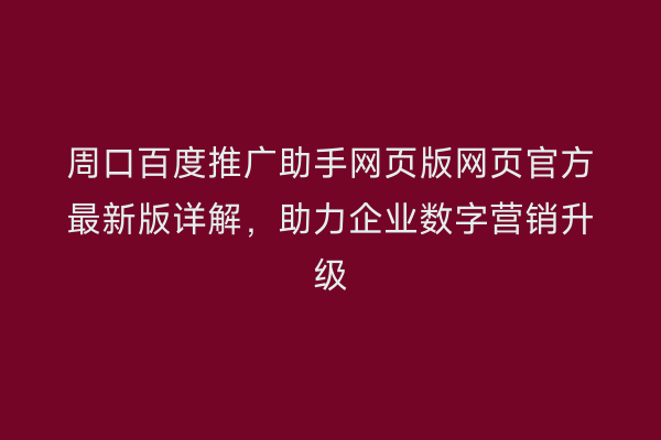 周口百度推广助手网页版网页官方最新版详解，助力企业数字营销升级