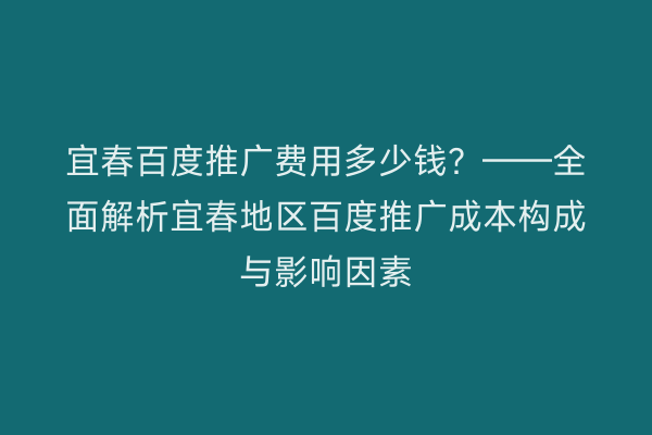 宜春百度推广费用多少钱？——全面解析宜春地区百度推广成本构成与影响因素