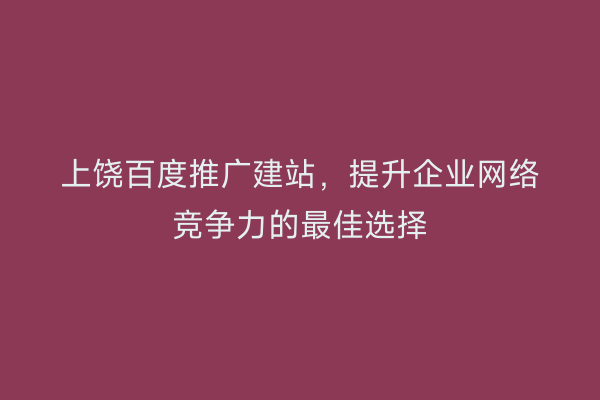上饶百度推广建站,提升企业网络竞争力的最佳选择