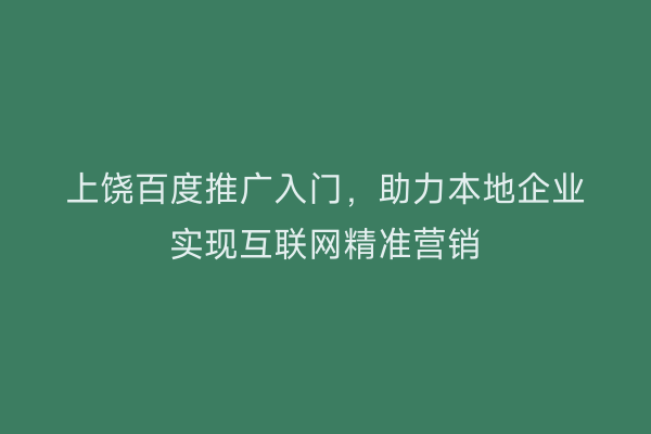 上饶百度推广入门,助力本地企业实现互联网精准营销
