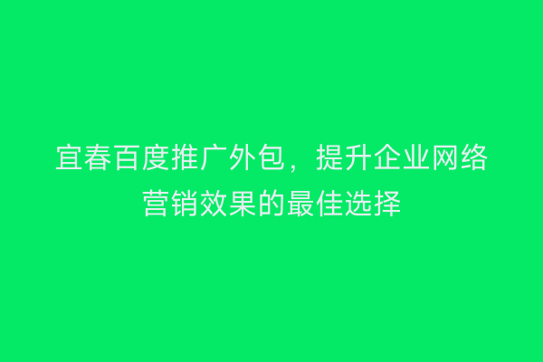 宜春百度推广外包，提升企业网络营销效果的最佳选择