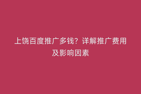 上饶百度推广多钱?详解推广费用及影响因素