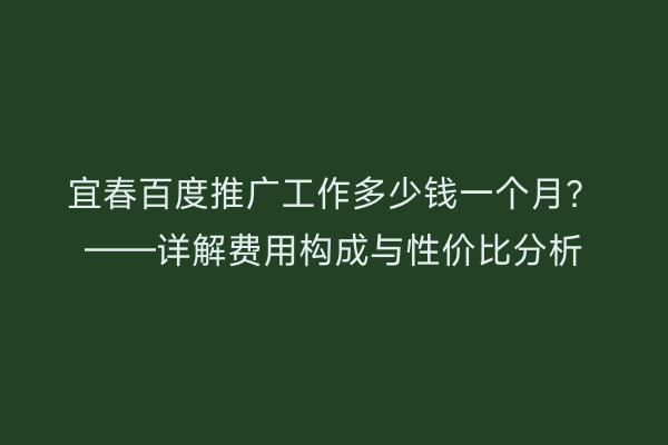 宜春百度推广工作多少钱一个月？——详解费用构成与性价比分析