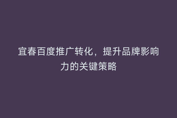 宜春百度推广转化，提升品牌影响力的关键策略