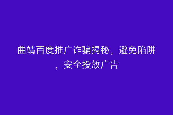 曲靖百度推广诈骗揭秘,避免陷阱,安全投放广告