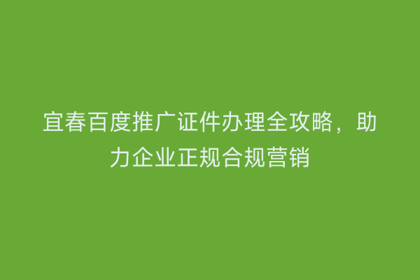 宜春百度推广证件办理全攻略，助力企业正规合规营销