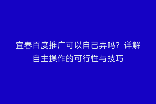 宜春百度推广可以自己弄吗？详解自主操作的可行性与技巧
