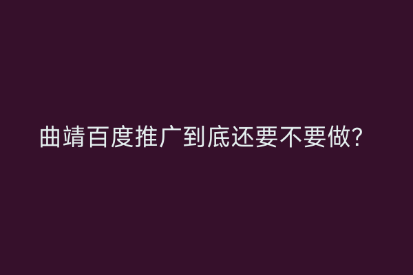 曲靖百度推广到底还要不要做?