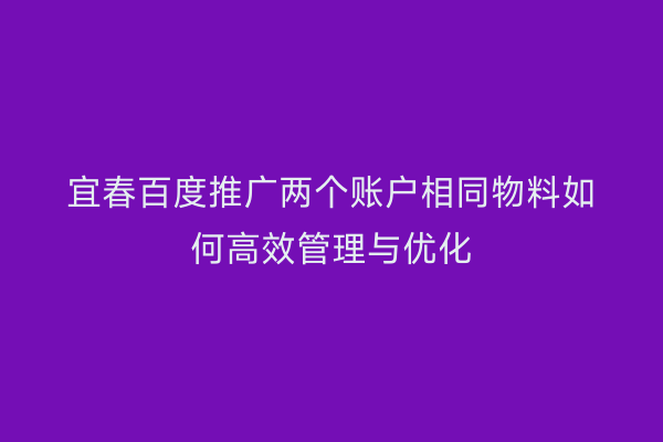 宜春百度推广两个账户相同物料如何高效管理与优化