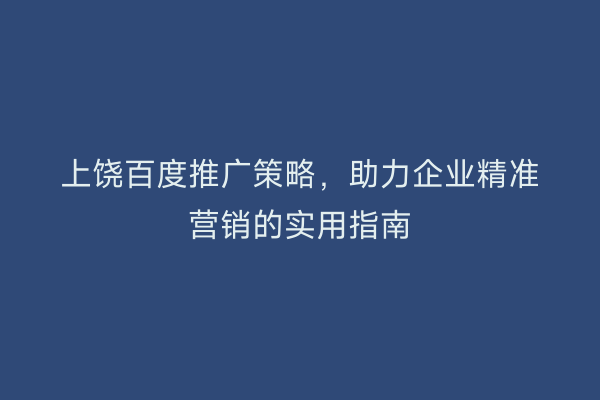 上饶百度推广策略，助力企业精准营销的实用指南