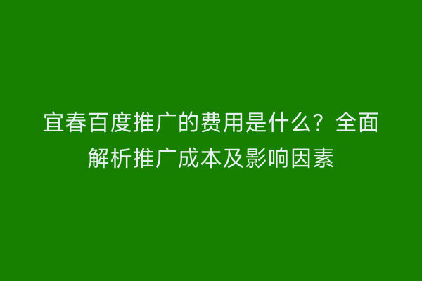 宜春百度推广的费用是什么？全面解析推广成本及影响因素