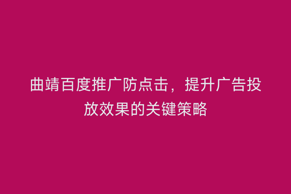 曲靖百度推广防点击,提升广告投放效果的关键策略