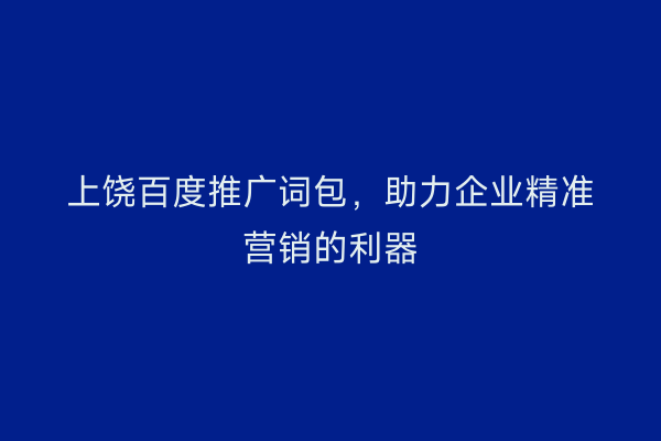上饶百度推广词包，助力企业精准营销的利器