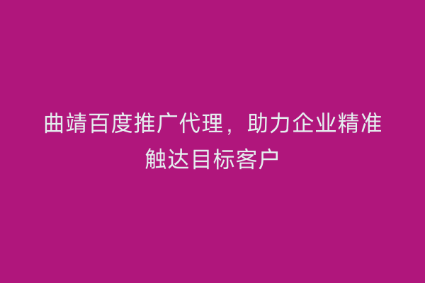 曲靖百度推广代理,助力企业精准触达目标客户