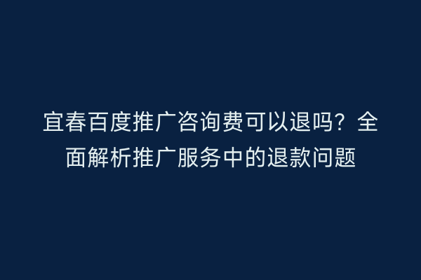 宜春百度推广咨询费可以退吗?全面解析推广服务中的退款问题