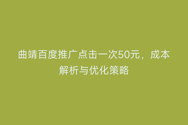 曲靖百度推广点击一次50元,成本解析与优化策略