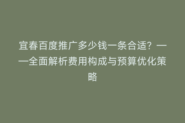 宜春百度推广多少钱一条合适?——全面解析费用构成与预算优化策略