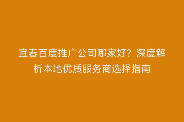 宜春百度推广公司哪家好?深度解析本地优质服务商选择指南