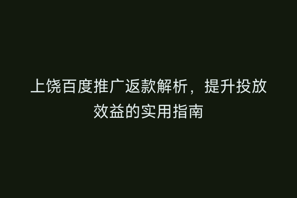 上饶百度推广返款解析，提升投放效益的实用指南