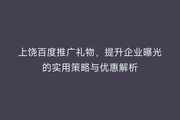 上饶百度推广礼物，提升企业曝光的实用策略与优惠解析