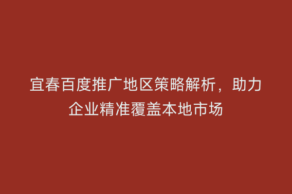 宜春百度推广地区策略解析,助力企业精准覆盖本地市场
