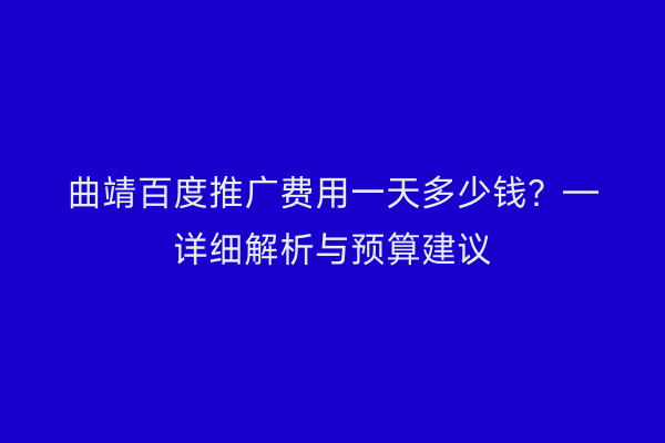 曲靖百度推广费用一天多少钱?—详细解析与预算建议