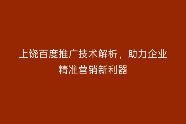 上饶百度推广技术解析,助力企业精准营销新利器