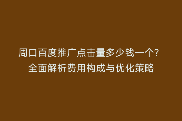 周口百度推广点击量多少钱一个?全面解析费用构成与优化策略