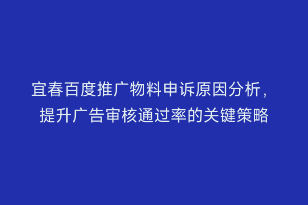 宜春百度推广物料申诉原因分析,提升广告审核通过率的关键策略