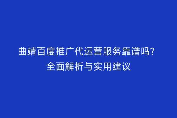 曲靖百度推广代运营服务靠谱吗?全面解析与实用建议