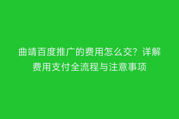 曲靖百度推广的费用怎么交?详解费用支付全流程与注意事项