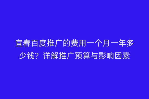宜春百度推广的费用一个月一年多少钱？详解推广预算与影响因素