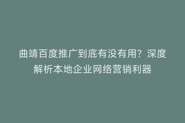 曲靖百度推广到底有没有用?深度解析本地企业网络营销利器