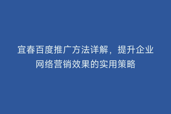 宜春百度推广方法详解,提升企业网络营销效果的实用策略
