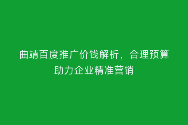 曲靖百度推广价钱解析，合理预算助力企业精准营销