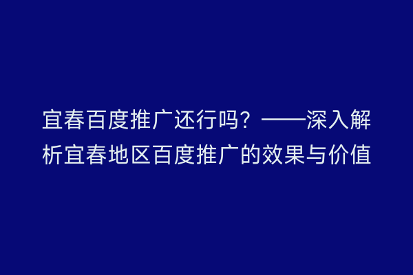 宜春百度推广还行吗?——深入解析宜春地区百度推广的效果与价值